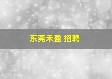 东莞禾盈 招聘